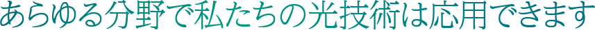 あらゆる分野で私たちの光技術は応用できます